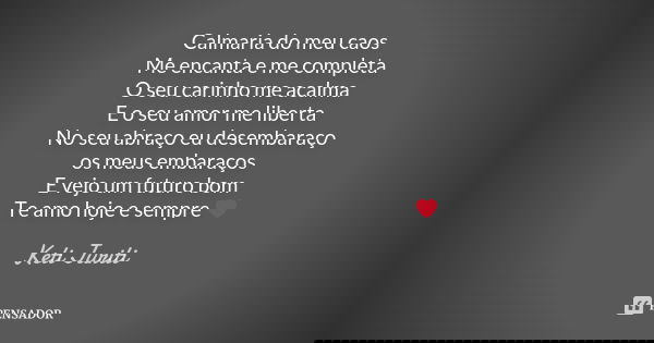 Calmaria do meu caos Me encanta e me completa O seu carinho me acalma E o seu amor me liberta No seu abraço eu desembaraço os meus embaraços E vejo um futuro bo... Frase de Keti Juriti.