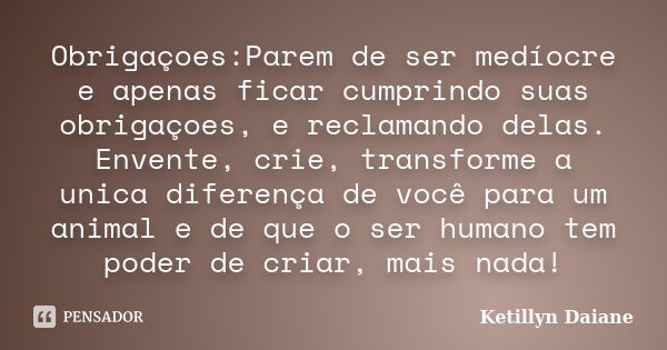 Obrigaçoes:Parem de ser medíocre e apenas ficar cumprindo suas obrigaçoes, e reclamando delas. Envente, crie, transforme a unica diferença de você para um anima... Frase de Ketillyn Daiane.