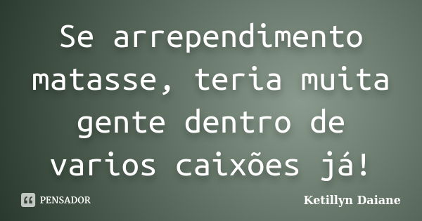 Se arrependimento matasse, teria muita gente dentro de varios caixões já!... Frase de Ketillyn Daiane.