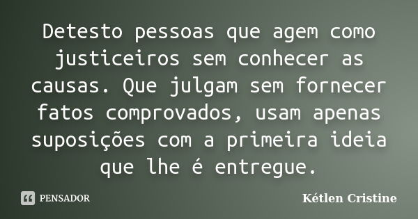 Detesto pessoas que agem como justiceiros sem conhecer as causas. Que julgam sem fornecer fatos comprovados, usam apenas suposições com a primeira ideia que lhe... Frase de Kétlen Cristine.