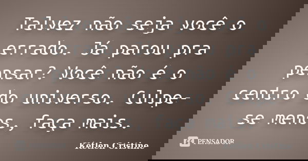 Talvez não seja você o errado. Já parou pra pensar? Você não é o centro do universo. Culpe-se menos, faça mais.... Frase de Kétlen Cristine.