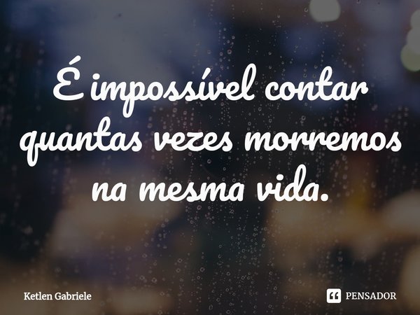 ⁠É impossível contar quantas vezes morremos na mesma vida.... Frase de Ketlen Gabriele.