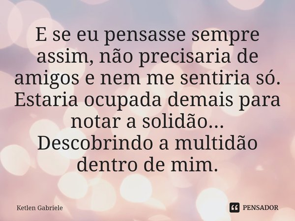 ⁠E se eu pensasse sempre assim, não precisaria de amigos e nem me sentiria só.
Estaria ocupada demais para notar a solidão... Descobrindo a multidão dentro de m... Frase de Ketlen Gabriele.