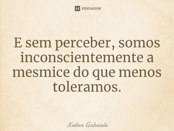 ⁠E sem perceber, somos inconscientemente a mesmice do que menos toleramos.... Frase de Ketlen Gabriele.