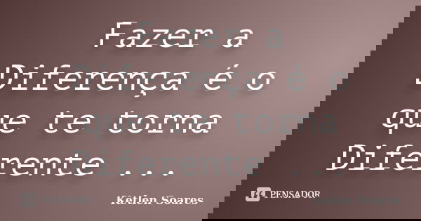 Fazer a Diferença é o que te torna Diferente ...... Frase de Ketlen Soares.