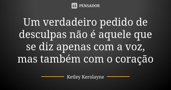 Um verdadeiro pedido de desculpas não é aquele que se diz apenas com a voz, mas também com o coração... Frase de Ketley Kerolayne.