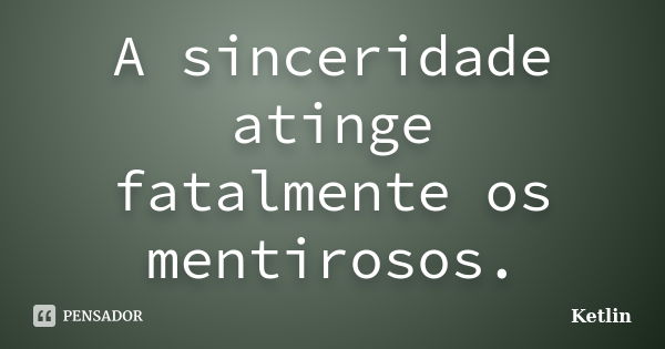 A sinceridade atinge fatalmente os mentirosos.... Frase de Ketlin.