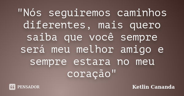 "Nós seguiremos caminhos diferentes, mais quero saiba que você sempre será meu melhor amigo e sempre estara no meu coração"... Frase de Ketlin Cananda.