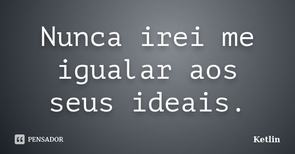 Nunca irei me igualar aos seus ideais.... Frase de Ketlin.