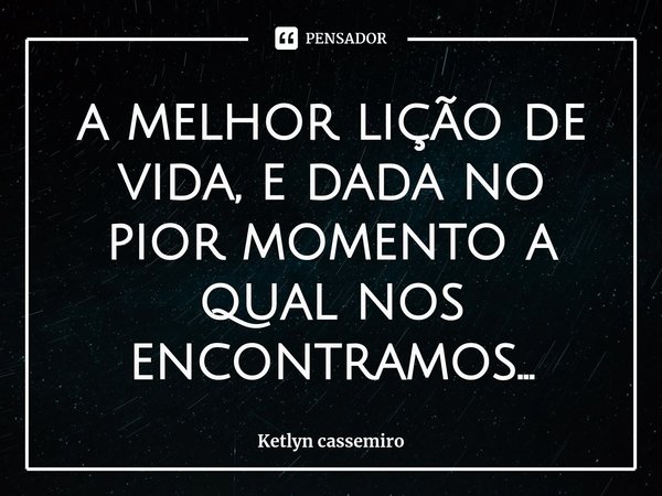 ⁠a melhor lição de vida, e dada no pior momento a qual nos encontramos...... Frase de Ketlyn cassemiro.