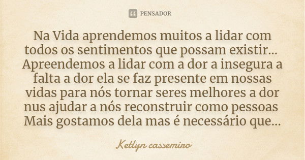 Na Vida aprendemos muitos a lidar com todos os sentimentos que possam existir...
Apreendemos a lidar com a dor a insegura a falta a dor ela se faz presente em n... Frase de Ketlyn cassemiro.