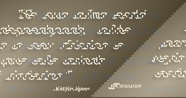 "Se sua alma está despedaçada, olhe para o seu físico e veja que ele aínda está inteiro"... Frase de Ketlyn lopes.