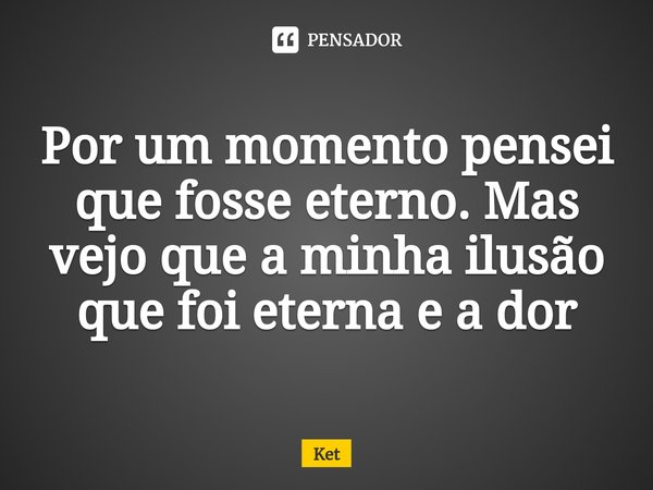 Por um momento pensei que fosse eterno. Mas vejo que a minha ilusão que foi eterna e a dor⁠... Frase de Ket.