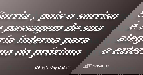 Sorria , pois o sorriso é a passagem de sua alegria interna para o externo do próximo... Frase de Kétria Angiolett.