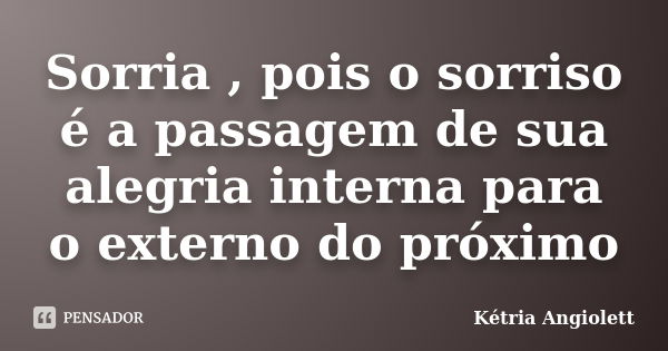 Sorria , pois o sorriso é a passagem de sua alegria interna para o externo do próximo... Frase de Kétria Angiolett.