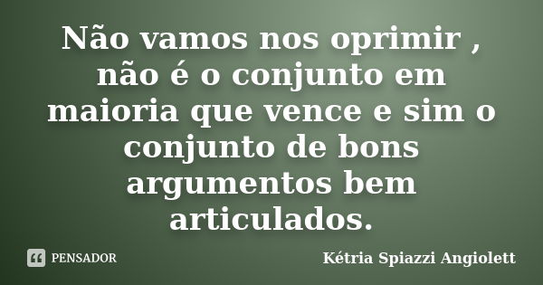 Não vamos nos oprimir , não é o conjunto em maioria que vence e sim o conjunto de bons argumentos bem articulados.... Frase de Kétria Spiazzi Angiolett.