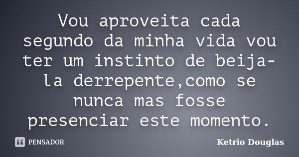 Vou aproveita cada segundo da minha vida vou ter um instinto de beija-la derrepente,como se nunca mas fosse presenciar este momento.... Frase de Ketrio Douglas.