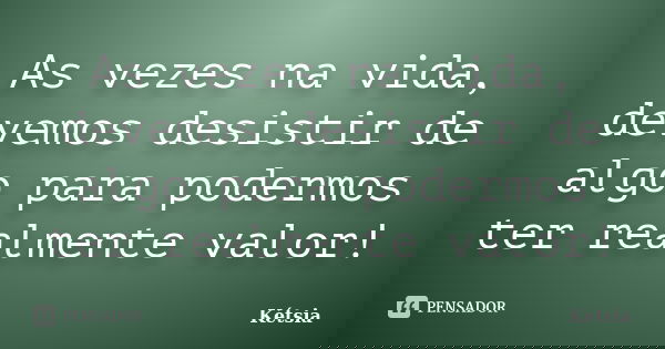 As vezes na vida, devemos desistir de algo para podermos ter realmente valor!... Frase de Kétsia.