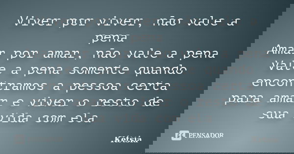 Viver por viver, não vale a pena Amar por amar, não vale a pena Vale a pena somente quando encontramos a pessoa certa para amar e viver o resto de sua vida com ... Frase de Kétsia.