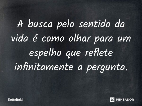 ⁠A busca pelo sentido da vida é como olhar para um espelho que reflete infinitamente a pergunta.... Frase de Ketteiteki.