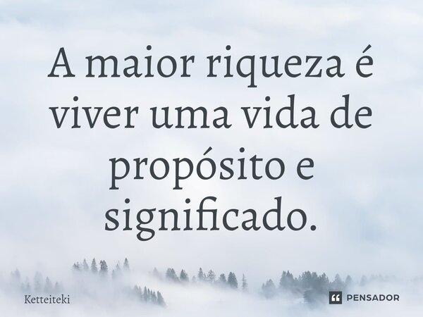 ⁠A maior riqueza é viver uma vida de propósito e significado.... Frase de Ketteiteki.