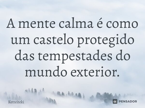 ⁠A mente calma é como um castelo protegido das tempestades do mundo exterior.... Frase de Ketteiteki.