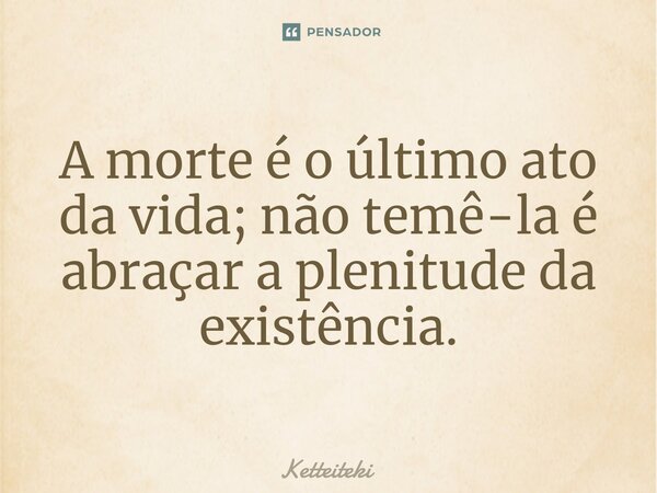 ⁠A morte é o último ato da vida; não temê-la é abraçar a plenitude da existência.... Frase de Ketteiteki.