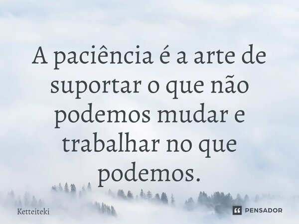 ⁠A paciência é a arte de suportar o que não podemos mudar e trabalhar no que podemos.... Frase de Ketteiteki.