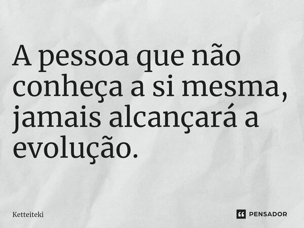 ⁠A pessoa que não conheça a si mesma, jamais alcançará a evolução.... Frase de Ketteiteki.