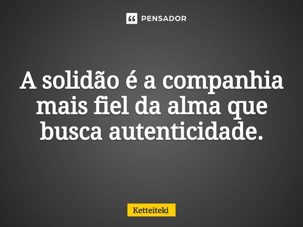 ⁠A solidão é a companhia mais fiel da alma que busca autenticidade.... Frase de Ketteiteki.
