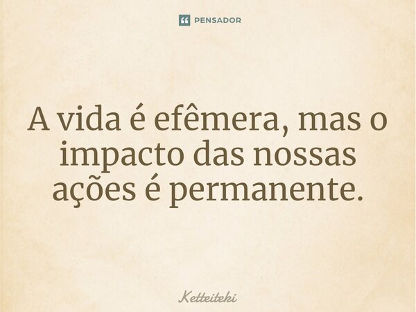 ⁠A vida é efêmera, mas o impacto das nossas ações é permanente.... Frase de Ketteiteki.