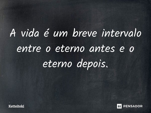 ⁠A vida é um breve intervalo entre o eterno antes e o eterno depois.... Frase de Ketteiteki.