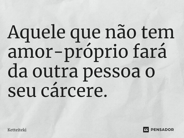 ⁠Aquele que não tem amor-próprio fará da outra pessoa o seu cárcere.... Frase de Ketteiteki.
