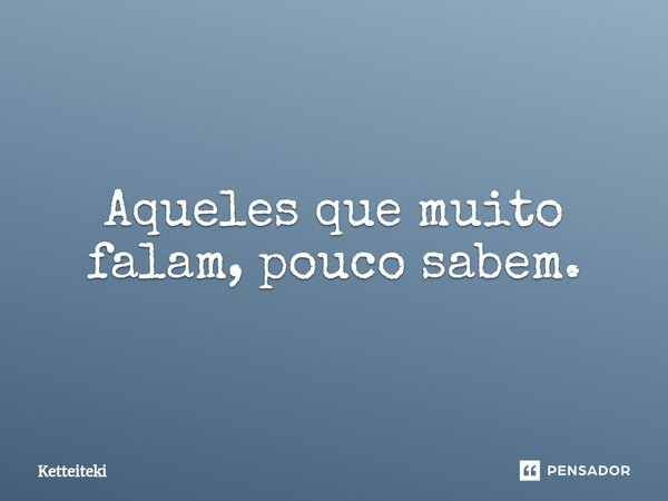 ⁠Aqueles que muito falam, pouco sabem.... Frase de Ketteiteki.