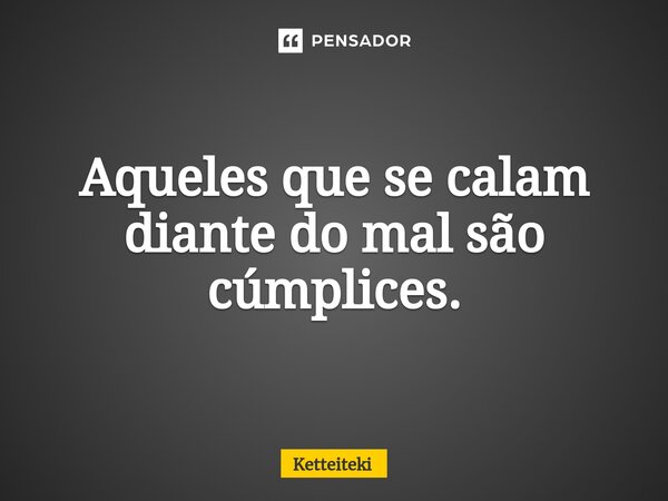 ⁠Aqueles que se calam diante do mal são cúmplices.... Frase de Ketteiteki.