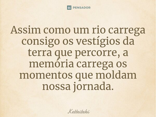 ⁠Assim como um rio carrega consigo os vestígios da terra que percorre, a memória carrega os momentos que moldam nossa jornada.... Frase de Ketteiteki.