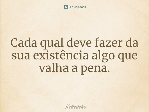 Cada qual deve fazer da sua existência algo que valha a pena.⁠... Frase de Ketteiteki.
