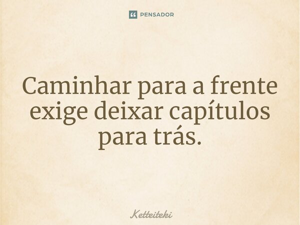 ⁠Caminhar para a frente exige deixar capítulos para trás.... Frase de Ketteiteki.