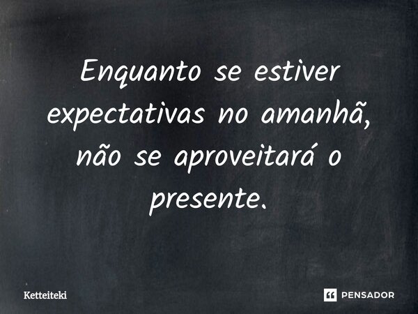 ⁠Enquanto se estiver expectativas no amanhã, não se aproveitará o presente.... Frase de Ketteiteki.