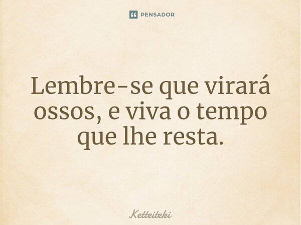 ⁠Lembre-se que virará ossos, e viva o tempo que lhe resta.... Frase de Ketteiteki.