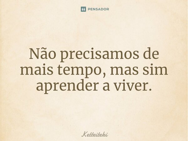 ⁠Não precisamos de mais tempo, mas sim aprender a viver.... Frase de Ketteiteki.