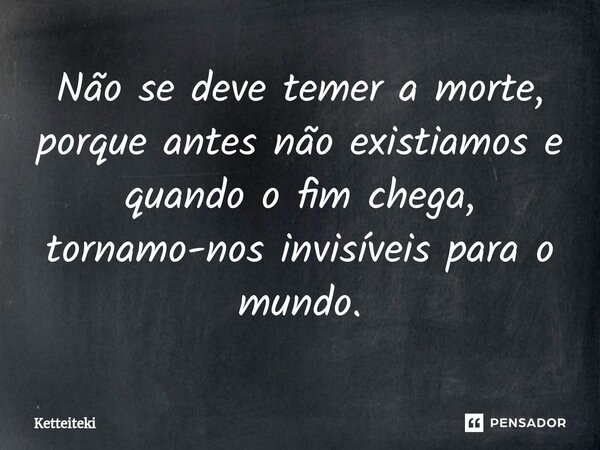 ⁠Não se deve temer a morte, porque antes não existiamos e quando o fim chega, tornamo-nos invisíveis para o mundo.... Frase de Ketteiteki.