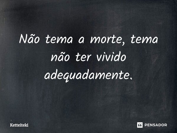 ⁠Não tema a morte, tema não ter vivido adequadamente.... Frase de Ketteiteki.