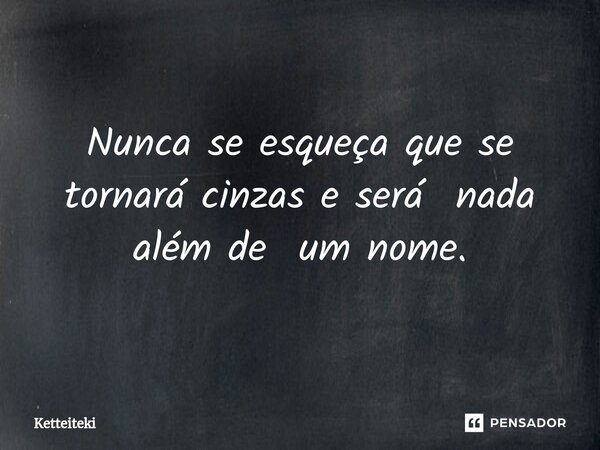 ⁠Nunca se esqueça que se tornará cinzas e será nada além de um nome.... Frase de Ketteiteki.