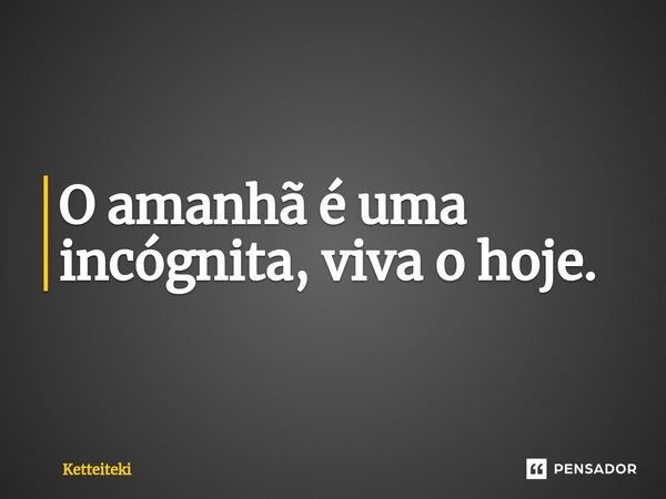 ⁠O amanhã é uma incógnita, viva o hoje.... Frase de Ketteiteki.