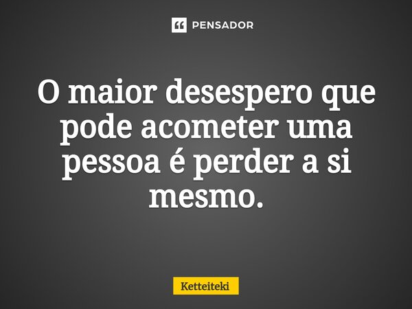 ⁠O maior desespero que pode acometer uma pessoa é perder a si mesmo.... Frase de Ketteiteki.