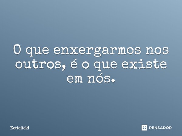 ⁠O que enxergarmos nos outros, é o que existe em nós.... Frase de Ketteiteki.