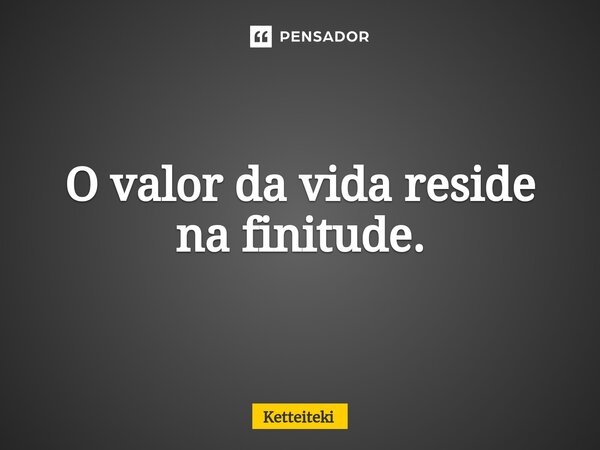 ⁠O valor da vida reside na finitude.... Frase de Ketteiteki.