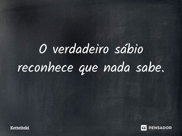 ⁠O verdadeiro sábio reconhece que nada sabe.... Frase de Ketteiteki.