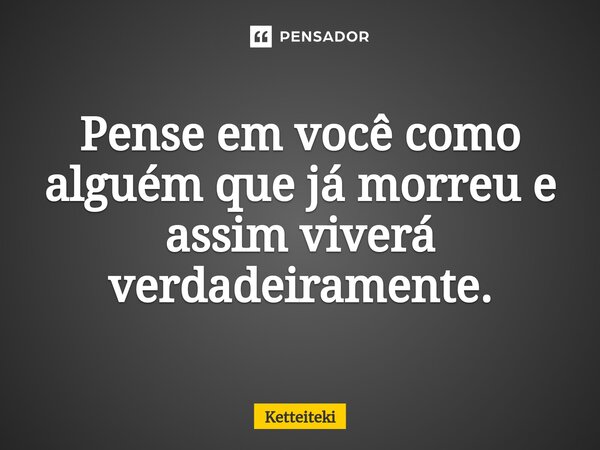 ⁠Pense em você como alguém que já morreu e assim viverá verdadeiramente.... Frase de Ketteiteki.